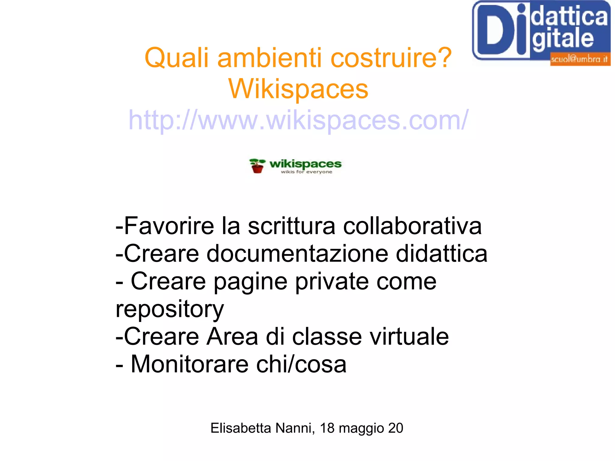 Quali ambienti costruire? Wikispaces http://www.wikispaces.com/ -Favorire la scrittura collaborativa -Creare documentazione didattica - Creare pagine private come repository -Creare Area di classe virtuale - Monitorare chi/cosa 