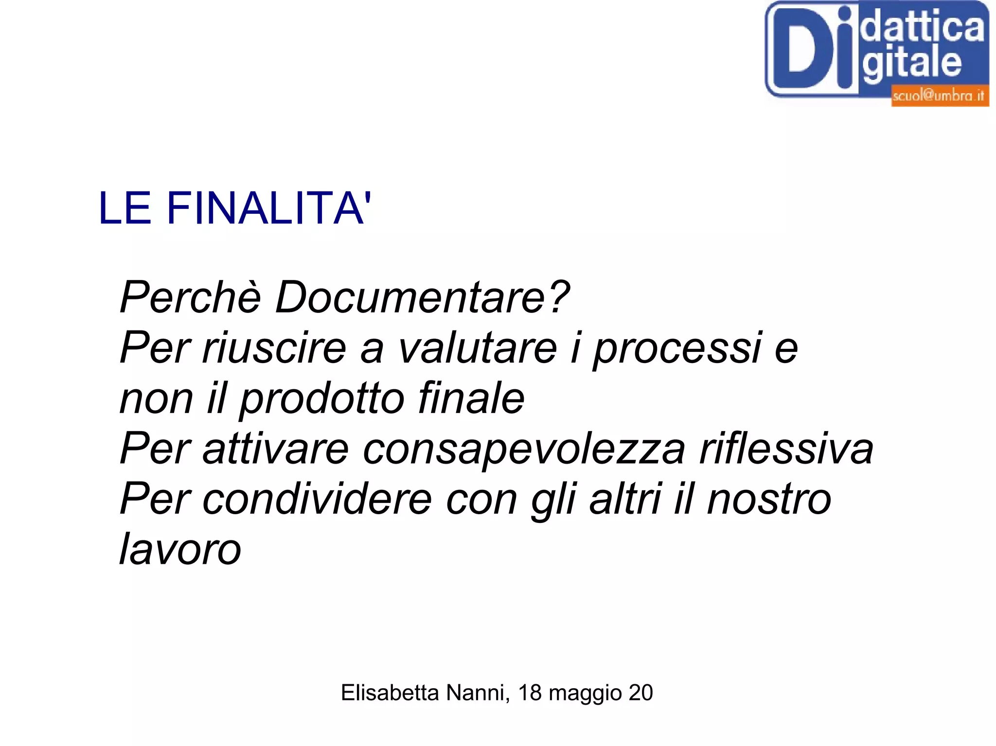 LE FINALITA' Perchè Documentare? Per riuscire a valutare i processi e non il prodotto finale Per attivare consapevolezza riflessiva Per condividere con gli altri il nostro lavoro 