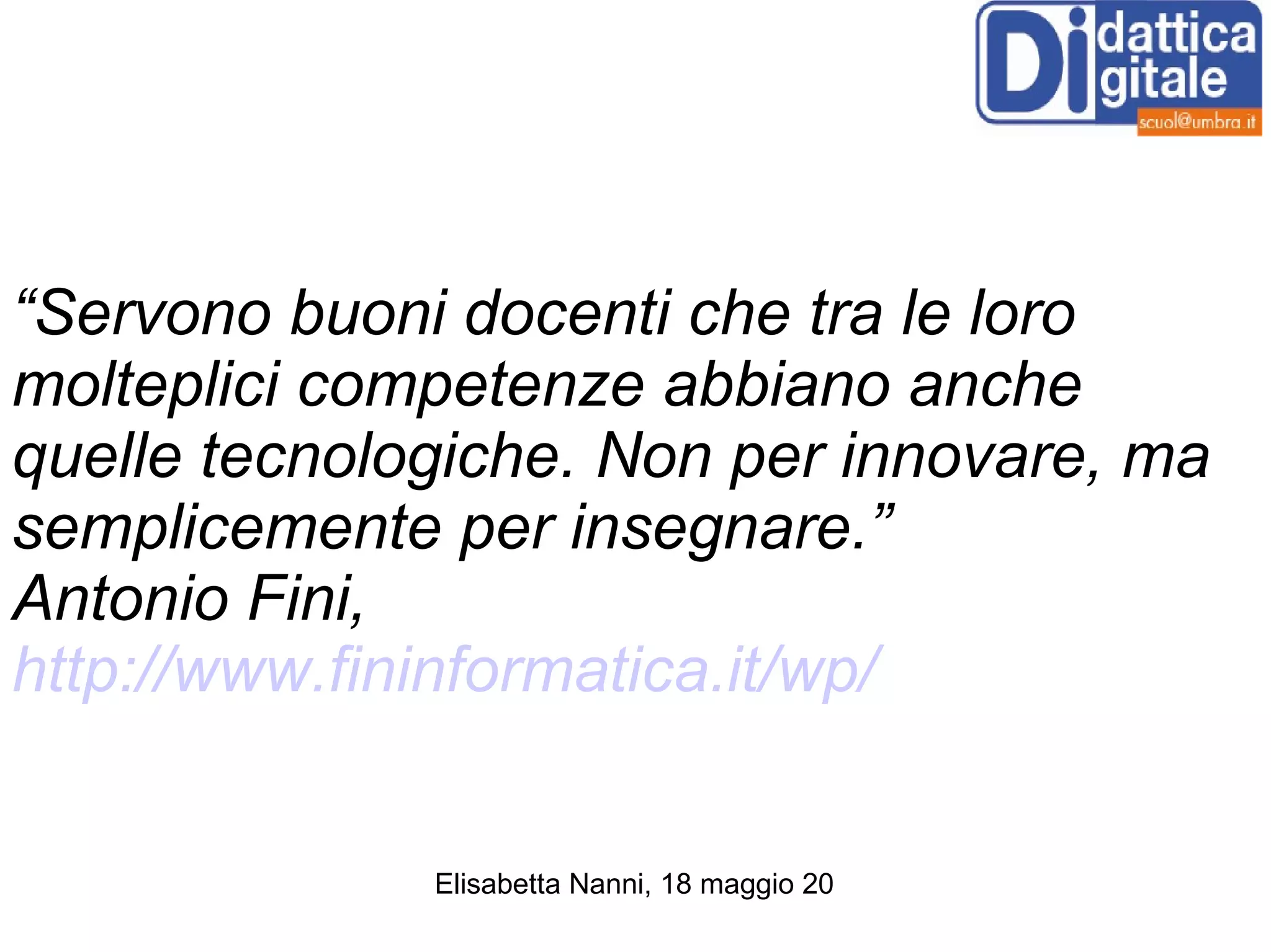 “ Servono buoni docenti che tra le loro molteplici competenze abbiano anche quelle tecnologiche. Non per innovare, ma semplicemente per insegnare.” Antonio Fini,  http://www.fininformatica.it/wp/ 