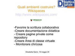 Quali ambienti costruire? Wikispaces http://www.wikispaces.com/ -Favorire la scrittura collaborativa -Creare documentazione didattica - Creare pagine private come repository -Creare Area di classe virtuale - Monitorare chi/cosa 