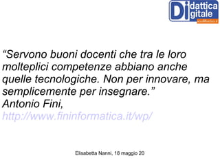 “ Servono buoni docenti che tra le loro molteplici competenze abbiano anche quelle tecnologiche. Non per innovare, ma semplicemente per insegnare.” Antonio Fini,  http://www.fininformatica.it/wp/ 