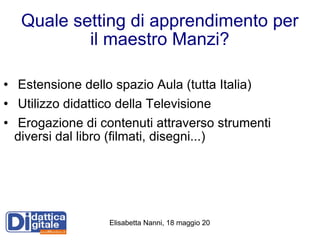 Quale setting di apprendimento per il maestro Manzi? Estensione dello spazio Aula (tutta Italia) Utilizzo didattico della Televisione Erogazione di contenuti attraverso strumenti diversi dal libro (filmati, disegni...) 
