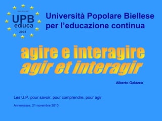 Università Popolare Biellese
per l’educazione continua
Alberto Galazzo
Les U.P. pour savoir, pour comprendre, pour agir
Annemasse, 21 novembre 2010
 