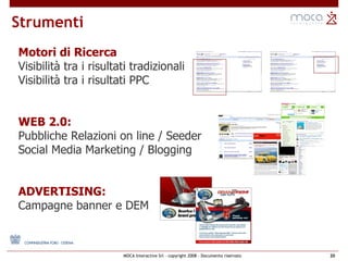 Strumenti  Motori di Ricerca Visibilità tra i risultati tradizionali Visibilità tra i risultati PPC WEB 2.0: Pubbliche Relazioni on line / Seeder Social Media Marketing / Blogging ADVERTISING: Campagne banner e DEM 