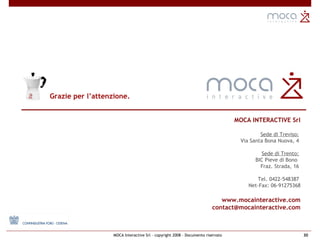 Grazie per l’attenzione. MOCA INTERACTIVE Srl Sede di Treviso:   Via Santa Bona Nuova, 4  Sede di Trento:   BIC Pieve di Bono  Fraz. Strada, 16  Tel. 0422-548387  Net-Fax: 06-91275368 www.mocainteractive.com [email_address] 