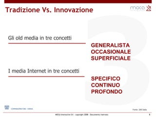 3 GENERALISTA OCCASIONALE SUPERFICIALE SPECIFICO CONTINUO PROFONDO Tradizione Vs. Innovazione Gli old media in tre concetti I media Internet in tre concetti Fonte: IAB Italia 