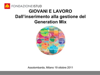 GIOVANI E LAVORO Dall’inserimento alla gestione del Generation Mix Assolombarda, Milano 19 ottobre 2011 