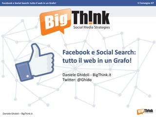 Facebook e Social Search: tutto il web in un Grafo!                                   V Convegno GT




                                                      Facebook e Social Search:
                                                      tutto il web in un Grafo!
                                                      Daniele Ghidoli - BigThink.it
                                                      Twitter: @Ghido




Daniele Ghidoli – BigThink.it
 