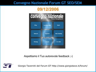 Convegno Nazionale Forum GT SEO/SEM   09/12/2006 Giorgio Taverniti del Forum GT http://www.giorgiotave.it/forum/ Aspettiamo il Tuo autorevole feedback ;-) 