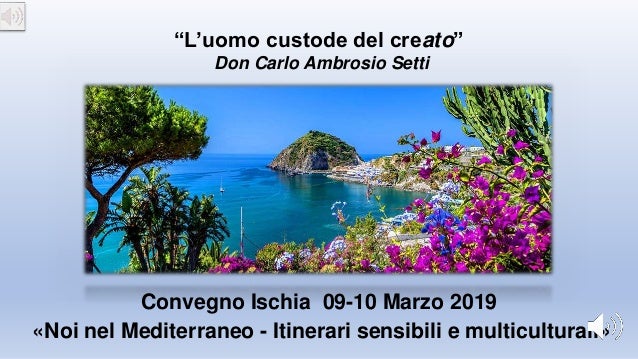 «Noi nel Mediterraneo - Itinerari sensibili e multiculturali»
Convegno Ischia 09-10 Marzo 2019
“L’uomo custode del creato”...