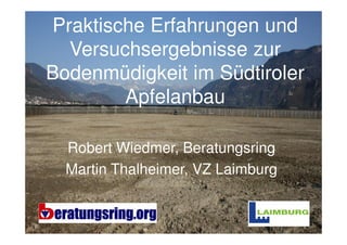 Praktische Erfahrungen und
  Versuchsergebnisse zur
Bodenmüdigkeit im Südtiroler
        Apfelanbau

  Robert Wiedmer, Beratungsring
  Martin Thalheimer, VZ Laimburg


                                   1
 
