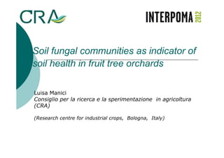 Soil fungal communities as indicator of
soil health in fruit tree orchards

Luisa Manici
Consiglio per la ricerca e la sperimentazione in agricoltura
(CRA)

(Research centre for industrial crops, Bologna, Italy)
 