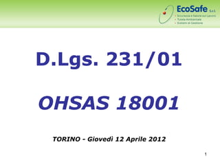 D.Lgs. 231/01

OHSAS 18001
 TORINO - Giovedì 12 Aprile 2012

                                   1
 