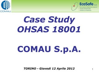 Case Study
OHSAS 18001

COMAU S.p.A.

 TORINO - Giovedì 12 Aprile 2012   1
 
