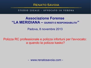 Associazione Forense
“LA MERIDIANA – GIURISTI E RESPONSABILITA'”
Padova, 8 novembre 2013

Polizza RC professionale e polizza infortuni per l'avvocato:
a quando la polizza kasko?

- www.renatosavoia.com -

 