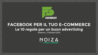 FACEBOOK PER IL TUO E-COMMERCE
Le 10 regole per un buon advertising
Palermo, 2 Ottobre 2015
 