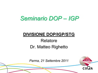Seminario DOP – IGP
DIVISIONE DOP/IGP/STG
Relatore
Dr. Matteo Righetto
Parma, 21 Settembre 2011
 