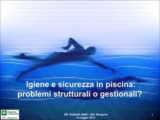 11DR. Raffaello Maffi - ASL Bergamo
6 maggio 2015
Igiene e sicurezza in piscina:
problemi strutturali o gestionali?
 