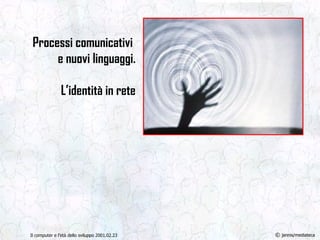 Processi comunicativi  e nuovi linguaggi. L’identità in rete Il computer e l’età dello sviluppo 2001.02.23 ©  jannis/mediateca 