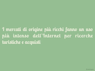 I mercati di origine più ricchi fanno un uso
più intenso dell’Internet per ricerche
turistiche e acquisti
@carlottagivo
 