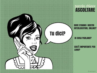 Tu dici?
ASCOLTARE
parola chiave
DOVE STANNO I NOSTRI 
INTERLOCUTORI, ONLINE?
DI COSA PARLANO?
COS’È IMPORTANTE PER
LORO?
@carlottagivo
 