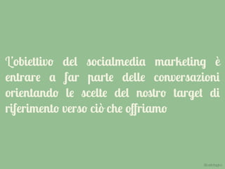 L’obiettivo del socialmedia marketing è
entrare a far parte delle conversazioni
orientando le scelte del nostro target di
riferimento verso ciò che oﬀriamo
@carlottagivo
 