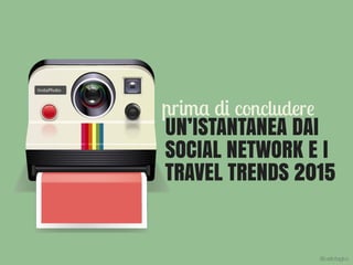 UN’ISTANTANEA DAI
SOCIAL NETWORK E I
TRAVEL TRENDS 2015
prima di concludere
@carlottagivo
 