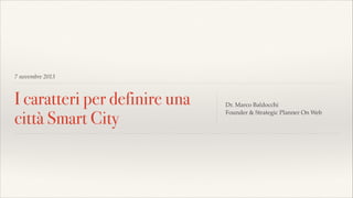 7 novembre 2013

I caratteri per definire una
città Smart City

Dr. Marco Baldocchi!
Founder & Strategic Planner On Web

 