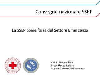 Convegno nazionale SSEP La SSEP come forza del Settore Emergenza V.d.S. Simone Barni Croce Rossa Italiana Comitato Provinciale di Milano 