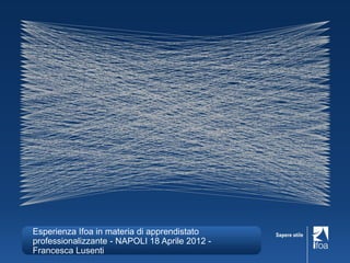 Esperienza Ifoa in materia di apprendistato
professionalizzante - NAPOLI 18 Aprile 2012 -
Francesca Lusenti
 