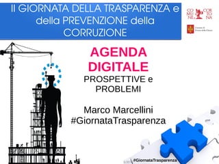 Marco Marcellini – Agenda Digitale: prospettive e problemi – Cortona 14/3/2015
#GiornataTrasparenza
II GIORNATA DELLA TRASPARENZA e 
della PREVENZIONE della 
CORRUZIONE
AGENDA
DIGITALE
PROSPETTIVE e
PROBLEMI
Marco Marcellini
#GiornataTrasparenza
 