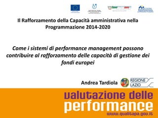 Il Rafforzamento della Capacità amministrativa nella
Programmazione 2014-2020

Come i sistemi di performance management possono
contribuire al rafforzamento delle capacità di gestione dei
fondi europei
Andrea Tardiola

 