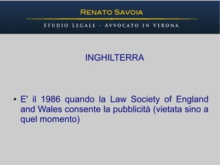 INGHILTERRA



●   E' il 1986 quando la Law Society of England
    and Wales consente la pubblicità (vietata sino a
    quel momento)
 