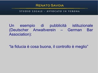 Un esempio di pubblicità istituzionale
(Deutscher Anwaltverein – German Bar
Association):


“la fiducia è cosa buona, il controllo è meglio”
 