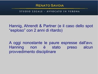 Hannig, Ahrendt & Partner (e il caso dello spot
“esploso” con 2 anni di ritardo)


A oggi nonostante le paure espresse dall'avv.
Hanning   non     è     stato preso   alcun
provvedimento disciplinare
 