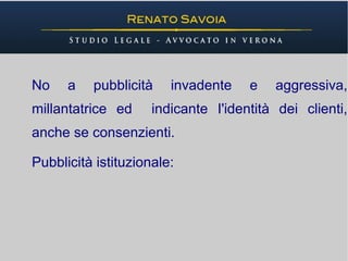 No    a   pubblicità    invadente    e   aggressiva,
millantatrice ed     indicante I'identità dei clienti,
anche se consenzienti.

Pubblicità istituzionale:
 