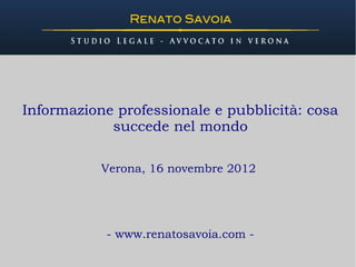 Informazione professionale e pubblicità: cosa
            succede nel mondo

           Verona, 16 novembre 2012




            - www.renatosavoia.com -
 