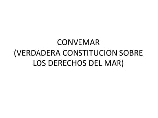 CONVEMAR
(VERDADERA CONSTITUCION SOBRE
LOS DERECHOS DEL MAR)
 