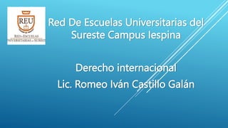 Red De Escuelas Universitarias del
Sureste Campus Iespina
Derecho internacional
Lic. Romeo Iván Castillo Galán
 