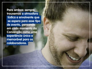 Para ambos: sempre
trouxemos a atmosfera
lúdica e envolvente que
se espera para esse tipo
de evento, pensando
em cada momento da
Convenção como uma
experiência única e
memorável para os
colaboradores.
 