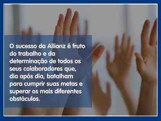 O sucesso da Allianz é fruto
do trabalho e da
determinação de todos os
seus colaboradores que,
dia após dia, batalham
para cumprir suas metas e
superar os mais diferentes
obstáculos.
 