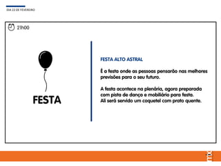 FESTA
FESTA ALTO ASTRAL
É a festa onde as pessoas pensarão nas melhores
previsões para o seu futuro.
A festa acontece na plenária, agora preparada
com pista de dança e mobiliário para festa.
Ali será servido um coquetel com prato quente.
DIA 22 DE FEVEREIRO
21h00
 