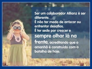 Ser um colaborador Allianz é ser
diferente.
É não ter medo de arriscar ou
enfrentar desafios.
É ter sede por crescer e
sempre olhar lá na
frente, acreditando que o
amanhã é construído com a
batalha de hoje.
 