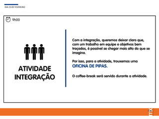 Com a integração, queremos deixar claro que,
com um trabalho em equipe e objetivos bem
traçados, é possível se chegar mais alto do que se
imagina.
Por isso, para a atividade, trouxemos uma
OFICINA DE PIPAS.
O coffee-break será servido durante a atividade.
DIA 23 DE FEVEREIRO
9h00
ATIVIDADE
INTEGRAÇÃO
 