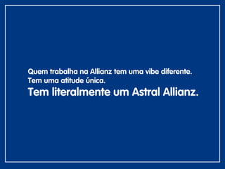 Quem trabalha na Allianz tem uma vibe diferente.
Tem uma atitude única.
Tem literalmente um Astral Allianz.
 