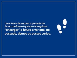 Uma forma de encarar o presente de
forma confiante é quando conseguimos
“enxergar” o futuro e ver que, no
passado, demos os passos certos.
 