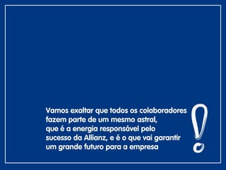 Vamos exaltar que todos os colaboradores
fazem parte de um mesmo astral,
que é a energia responsável pelo
sucesso da Allianz, e é o que vai garantir
um grande futuro para a empresa
 