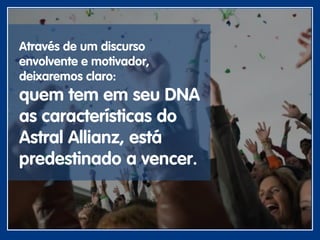 Através de um discurso
envolvente e motivador,
deixaremos claro:
quem tem em seu DNA
as características do
Astral Allianz, está
predestinado a vencer.
 