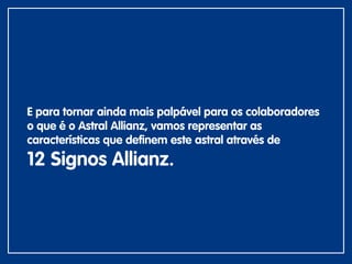 E para tornar ainda mais palpável para os colaboradores
o que é o Astral Allianz, vamos representar as
características que definem este astral através de
12 Signos Allianz.
 