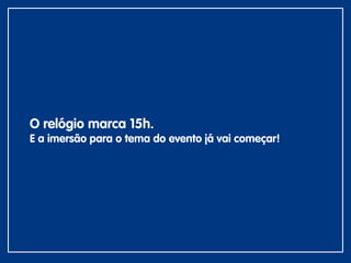O relógio marca 15h.
E a imersão para o tema do evento já vai começar!
 